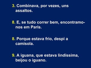3. Combinava, por vezes, uns 
assaltos. 
8. E, se tudo correr bem, encontramo-nos 
em Paris. 
8. Porque estava frio, despi a 
camisola. 
9. A iguana, que estava lindíssima, 
beijou o iguano. 
 