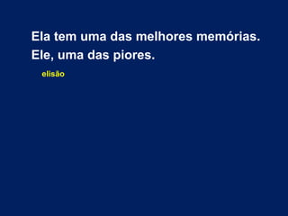 Ela tem uma das melhores memórias. 
Ele, uma das piores. 
elisão 
 