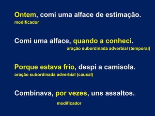 Ontem, comi uma alface de estimação. 
modificador 
Comi uma alface, quando a conheci. 
oração subordinada adverbial (temporal) 
Porque estava frio, despi a camisola. 
oração subordinada adverbial (causal) 
Combinava, por vezes, uns assaltos. 
modificador 
 