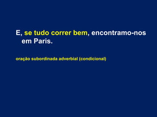 E, se tudo correr bem, encontramo-nos 
em Paris. 
oração subordinada adverbial (condicional) 
 