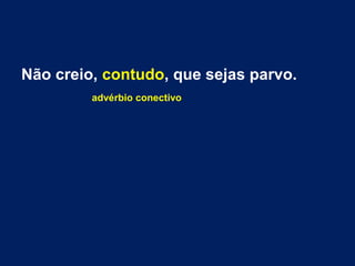 Não creio, contudo, que sejas parvo. 
advérbio conectivo 
 