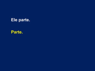 Ele parte. 
Parte. 
 