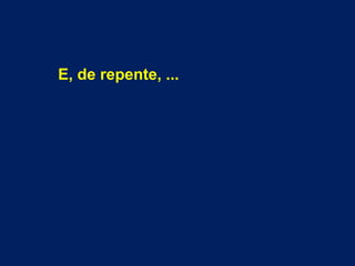 E, de repente, ... 
 