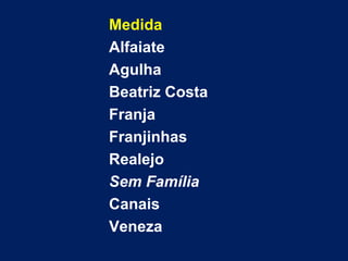 Medida 
Alfaiate 
Agulha 
Beatriz Costa 
Franja 
Franjinhas 
Realejo 
Sem Família 
Canais 
Veneza 
 