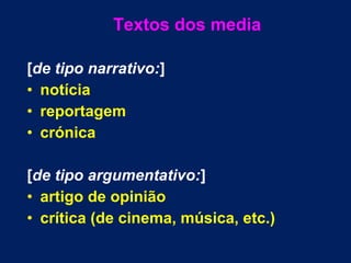 Textos dos media 
[de tipo narrativo:] 
• notícia 
• reportagem 
• crónica 
[de tipo argumentativo:] 
• artigo de opinião 
• crítica (de cinema, música, etc.) 
 