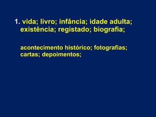 1. vida; livro; infância; idade adulta; 
existência; registado; biografia; 
acontecimento histórico; fotografias; 
cartas; depoimentos; 
 