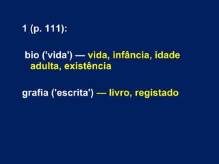 1 (p. 111): 
bio ('vida') — vida, infância, idade 
adulta, existência 
grafia ('escrita') — livro, registado 
 