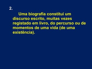 2. 
Uma biografia constitui um 
discurso escrito, muitas vezes 
registado em livro, do percurso ou de 
momentos de uma vida (de uma 
existência). 
 