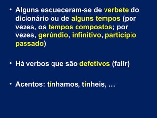 • Alguns esqueceram-se de verbete do 
dicionário ou de alguns tempos (por 
vezes, os tempos compostos; por 
vezes, gerúndi...