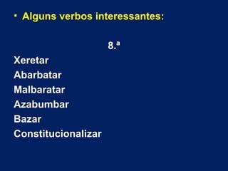 • Alguns verbos interessantes: 
8.ª 
Xeretar 
Abarbatar 
Malbaratar 
Azabumbar 
Bazar 
Constitucionalizar 
 