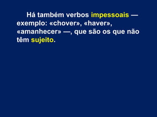 Há também verbos impessoais — 
exemplo: «chover», «haver», 
«amanhecer» —, que são os que não 
têm sujeito. 
 