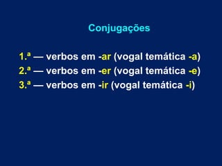 Conjugações 
1.ª — verbos em -ar (vogal temática -a) 
2.ª — verbos em -er (vogal temática -e) 
3.ª — verbos em -ir (vogal ...