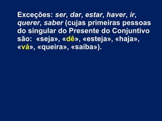 Exceções: ser, dar, estar, haver, ir, 
querer, saber (cujas primeiras pessoas 
do singular do Presente do Conjuntivo 
são: «seja», «dê», «esteja», «haja», 
«vá», «queira», «saiba»). 
 