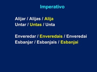 Imperativo 
Alijar / Alijas / Alija 
Untar / Untas / Unta 
Enveredar / Enveredais / Enveredai 
Esbanjar / Esbanjais / Esbanjai 
 