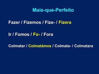 Mais-que-Perfeito 
Fazer / Fizemos / Fize- / Fizera 
Ir / Fomos / Fo- / Fora 
Colmatar / Colmatámos / Colmata- / Colmatara 
 