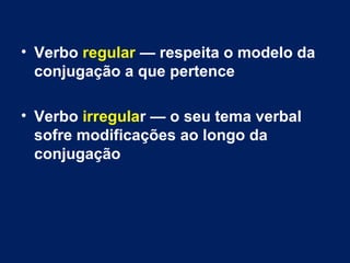 • Verbo regular — respeita o modelo da 
conjugação a que pertence 
• Verbo irregular — o seu tema verbal 
sofre modificações ao longo da 
conjugação 
 