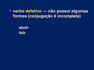 • verbo defetivo — não possui algumas 
formas (conjugação é incompleta) 
abolir 
falir 
 