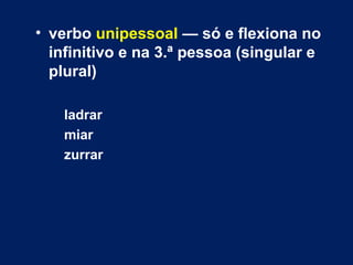 • verbo unipessoal — só e flexiona no 
infinitivo e na 3.ª pessoa (singular e 
plural) 
ladrar 
miar 
zurrar 
 
