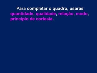Para completar o quadro, usarás 
quantidade, qualidade, relação, modo, 
princípio de cortesia. 
 