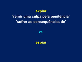 expiar 
'remir uma culpa pela penitência' 
'sofrer as consequências de' 
vs. 
espiar 
 