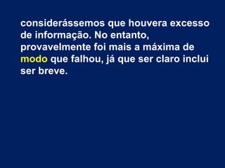 considerássemos que houvera excesso 
de informação. No entanto, 
provavelmente foi mais a máxima de 
modo que falhou, já que ser claro inclui 
ser breve. 
 