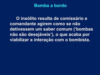 Bomba a bordo 
O insólito resulta de comissário e 
comandante agirem como se não 
detivessem um saber comum (‘bombas 
não são desejáveis’), o que acaba por 
viabilizar a interação com o bombista. 
 