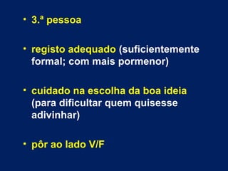 • 3.ª pessoa 
• registo adequado (suficientemente 
formal; com mais pormenor) 
• cuidado na escolha da boa ideia 
(para dificultar quem quisesse 
adivinhar) 
• pôr ao lado V/F 
 
