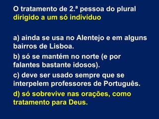 O tratamento de 2.ª pessoa do plural
dirigido a um só indivíduo
a) ainda se usa no Alentejo e em alguns
bairros de Lisboa....