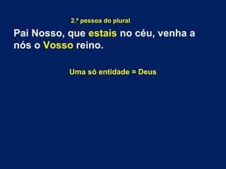 2.ª pessoa do plural
Pai Nosso, que estais no céu, venha a
nós o Vosso reino.
Uma só entidade = Deus
 