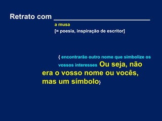 Retrato com ________________________ 
a musa 
[= poesia, inspiração de escritor] 
{ encontrarão outro nome que simbolize os 
vossos interesses Ou seja, não 
era o vosso nome ou vocês, 
mas um símbolo} 
 