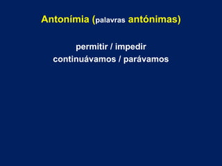 Antonímia (palavras antónimas) 
permitir / impedir 
continuávamos / parávamos 
 