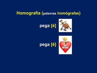 Homografia (palavras homógrafas) 
pega [é] 
pega [ê] 
 