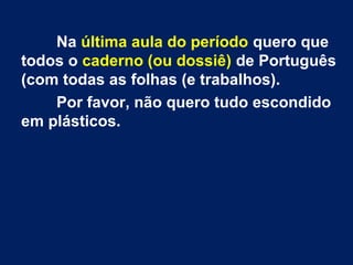 Na última aula do período quero que 
todos o caderno (ou dossiê) de Português 
(com todas as folhas (e trabalhos). 
Por favor, não quero tudo escondido 
em plásticos. 
 
