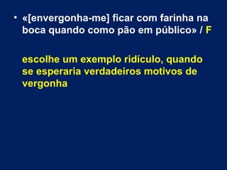 • «[envergonha-me] ficar com farinha na 
boca quando como pão em público» / F 
escolhe um exemplo ridículo, quando 
se esperaria verdadeiros motivos de 
vergonha 
 