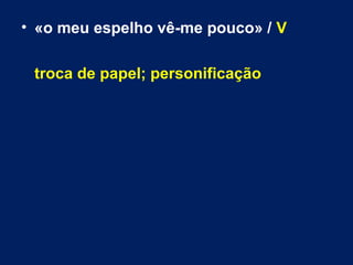• «o meu espelho vê-me pouco» / V 
troca de papel; personificação 
 