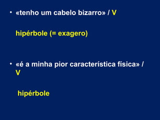 • «tenho um cabelo bizarro» / V 
hipérbole (= exagero) 
• «é a minha pior característica física» / 
V 
hipérbole 
 