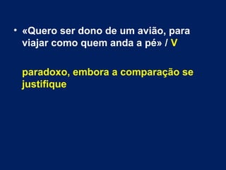 • «Quero ser dono de um avião, para 
viajar como quem anda a pé» / V 
paradoxo, embora a comparação se 
justifique 
 