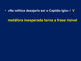 • «Na velhice desejaria ser o Capitão Iglo» / V 
metáfora inesperada torna a frase risível 
 