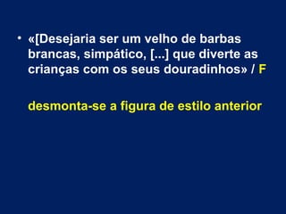 • «[Desejaria ser um velho de barbas 
brancas, simpático, [...] que diverte as 
crianças com os seus douradinhos» / F 
desmonta-se a figura de estilo anterior 
 