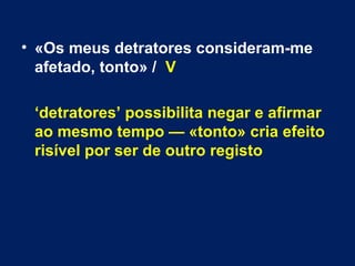 • «Os meus detratores consideram-me 
afetado, tonto» / V 
‘detratores’ possibilita negar e afirmar 
ao mesmo tempo — «tonto» cria efeito 
risível por ser de outro registo 
 