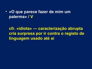 • «O que parece fazer de mim um 
palerma» / V 
cfr. «idiota» — caracterização abrupta 
cria surpresa por ir contra o registo de 
linguagem usado até aí 
 