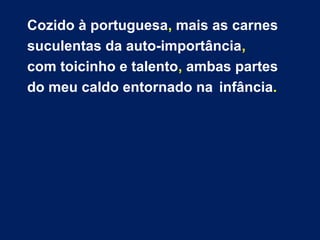 Cozido à portuguesa, mais as carnes 
suculentas da auto-importância, 
com toicinho e talento, ambas partes 
do meu caldo entornado na infância. 
 