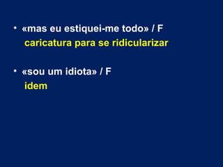 • «mas eu estiquei-me todo» / F 
caricatura para se ridicularizar 
• «sou um idiota» / F 
idem 
 