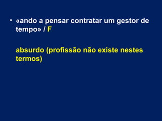 • «ando a pensar contratar um gestor de 
tempo» / F 
absurdo (profissão não existe nestes 
termos) 
 