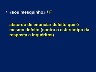 • «sou mesquinho» / F 
absurdo de enunciar defeito que é 
mesmo defeito (contra o estereótipo da 
resposta a inquéritos) 
 