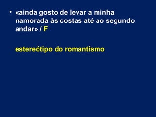 • «ainda gosto de levar a minha 
namorada às costas até ao segundo 
andar» / F 
estereótipo do romantismo 
 