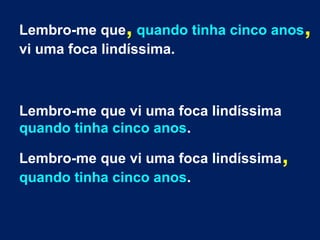 Lembro-me que, quando tinha cinco anos, 
vi uma foca lindíssima. 
Lembro-me que vi uma foca lindíssima 
quando tinha cinco...
