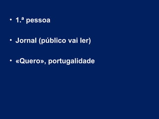 • 1.ª pessoa
• Jornal (público vai ler)
• «Quero», portugalidade
 