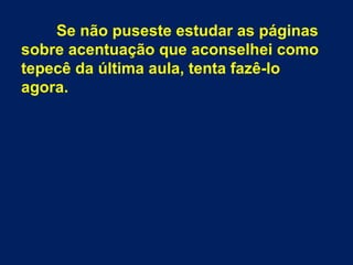 Se não puseste estudar as páginas
sobre acentuação que aconselhei como
tepecê da última aula, tenta fazê-lo
agora.
 