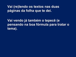 Vai (re)lendo os textos nas duas
páginas da folha que te dei.
Vai vendo já também o tepecê (e
pensando na boa fórmula para tratar o
tema).
 